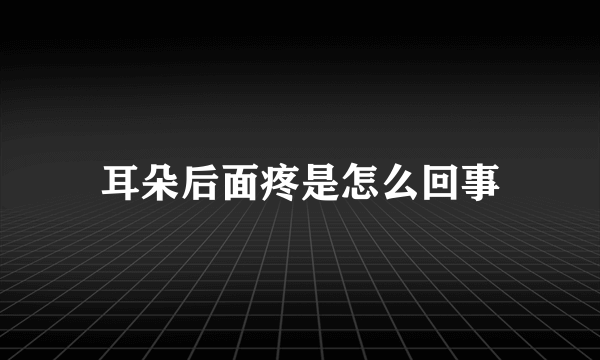 耳朵后面疼是怎么回事