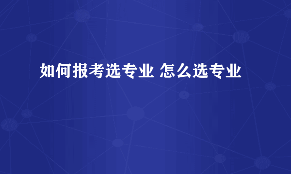 如何报考选专业 怎么选专业