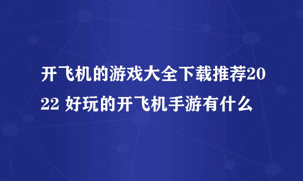 开飞机的游戏大全下载推荐2022 好玩的开飞机手游有什么