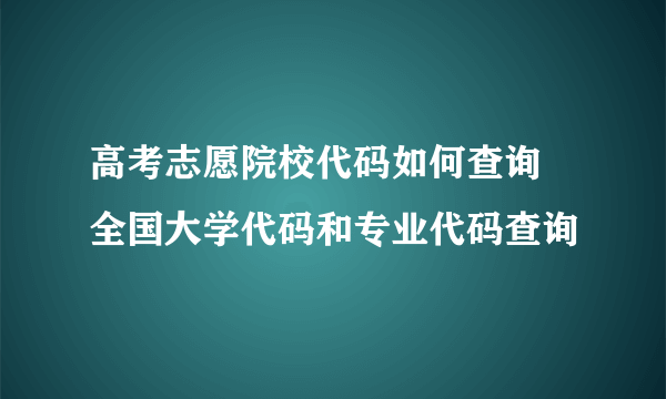 高考志愿院校代码如何查询 全国大学代码和专业代码查询