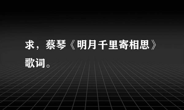 求，蔡琴《明月千里寄相思》歌词。