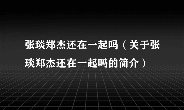 张琰郑杰还在一起吗（关于张琰郑杰还在一起吗的简介）