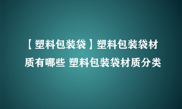 【塑料包装袋】塑料包装袋材质有哪些 塑料包装袋材质分类