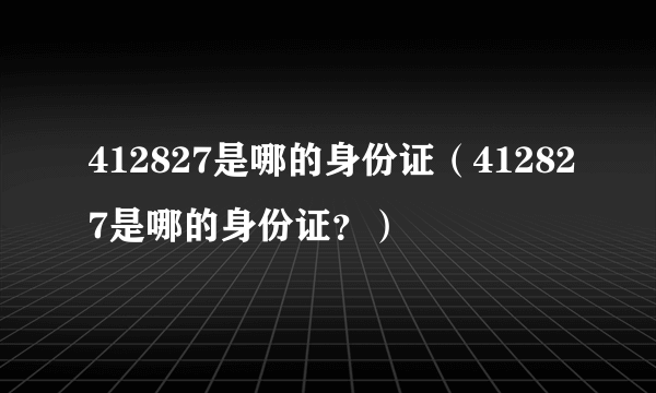 412827是哪的身份证（412827是哪的身份证？）