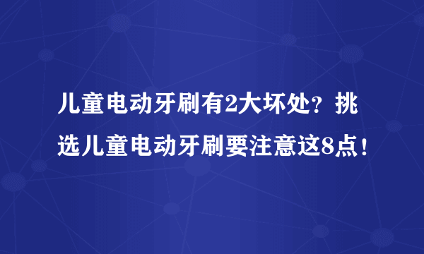 儿童电动牙刷有2大坏处？挑选儿童电动牙刷要注意这8点！