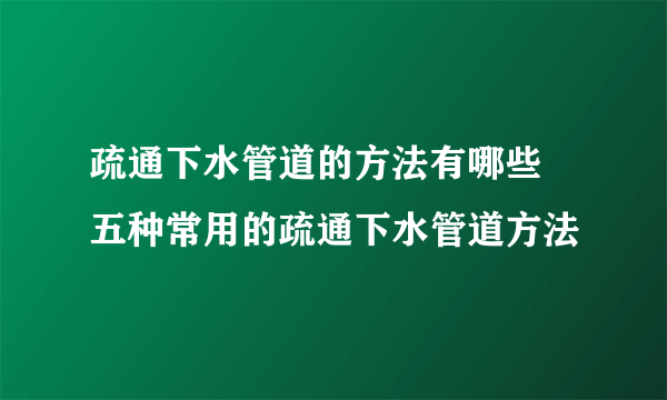 疏通下水管道的方法有哪些  五种常用的疏通下水管道方法