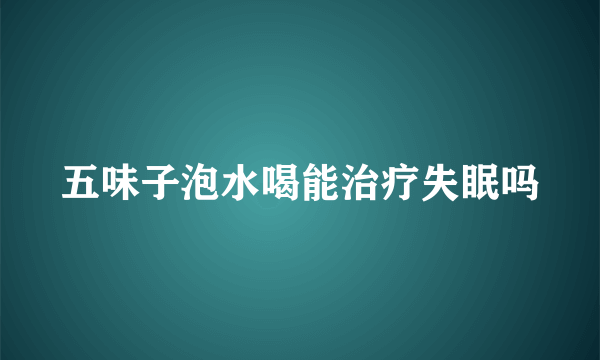 五味子泡水喝能治疗失眠吗