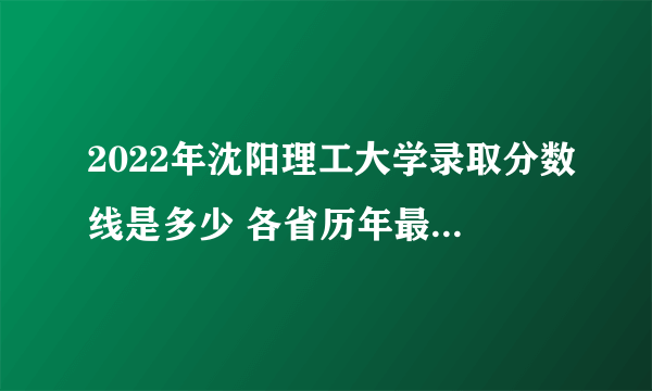 2022年沈阳理工大学录取分数线是多少 各省历年最低分数线