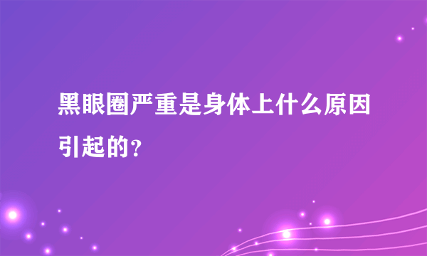 黑眼圈严重是身体上什么原因引起的？