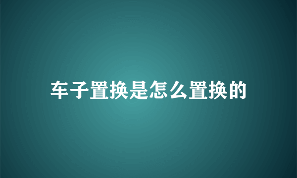 车子置换是怎么置换的