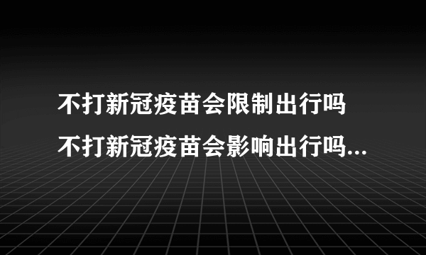 不打新冠疫苗会限制出行吗 不打新冠疫苗会影响出行吗最新消息