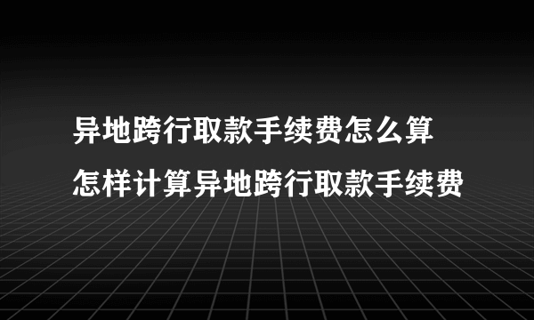 异地跨行取款手续费怎么算 怎样计算异地跨行取款手续费 