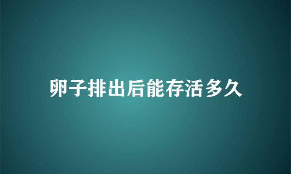 卵子排出后能存活多久