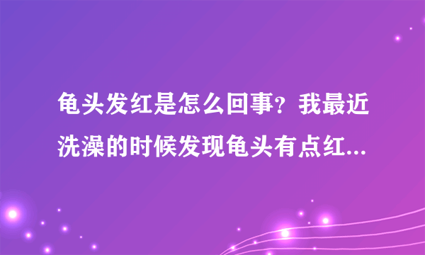 龟头发红是怎么回事？我最近洗澡的时候发现龟头有点红，龟头发红是怎么回事？