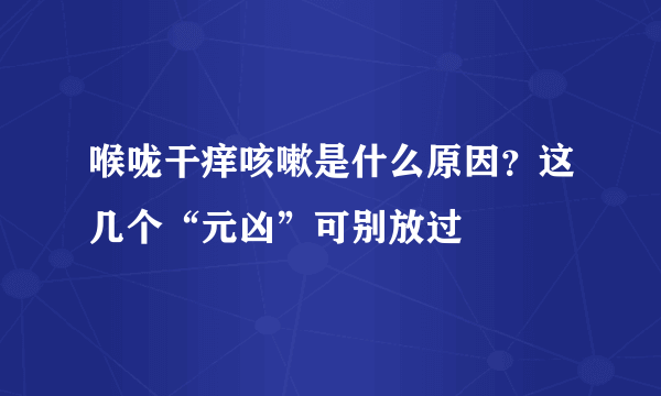 喉咙干痒咳嗽是什么原因？这几个“元凶”可别放过