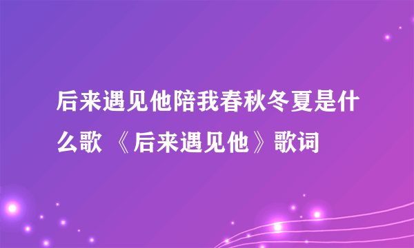 后来遇见他陪我春秋冬夏是什么歌 《后来遇见他》歌词