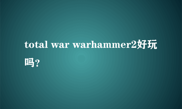 total war warhammer2好玩吗？