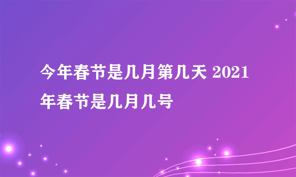 今年春节是几月第几天 2021年春节是几月几号