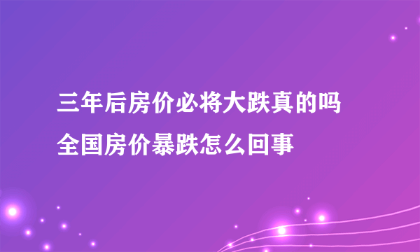 三年后房价必将大跌真的吗 全国房价暴跌怎么回事