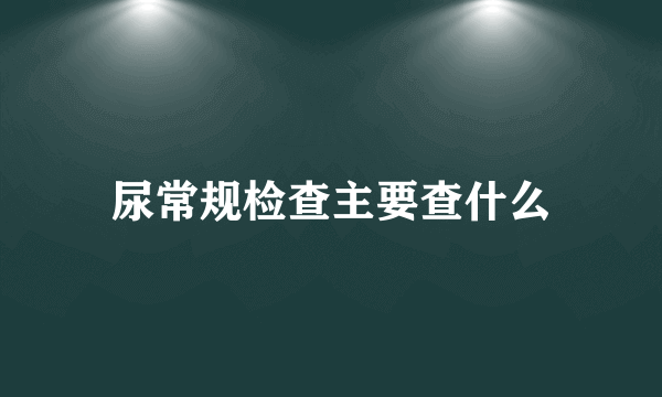 尿常规检查主要查什么