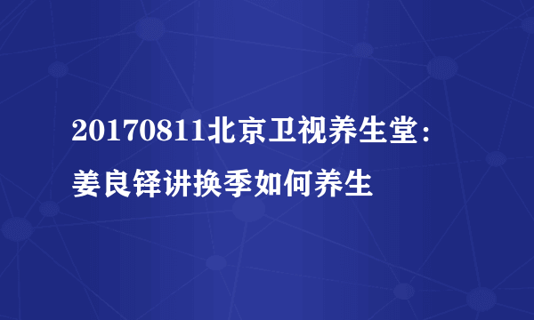 20170811北京卫视养生堂：姜良铎讲换季如何养生