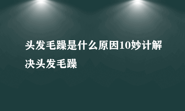 头发毛躁是什么原因10妙计解决头发毛躁