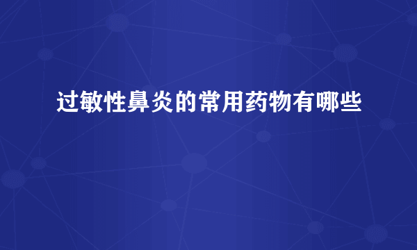 过敏性鼻炎的常用药物有哪些