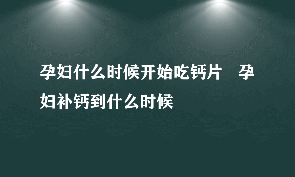 孕妇什么时候开始吃钙片   孕妇补钙到什么时候