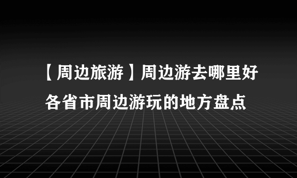 【周边旅游】周边游去哪里好 各省市周边游玩的地方盘点