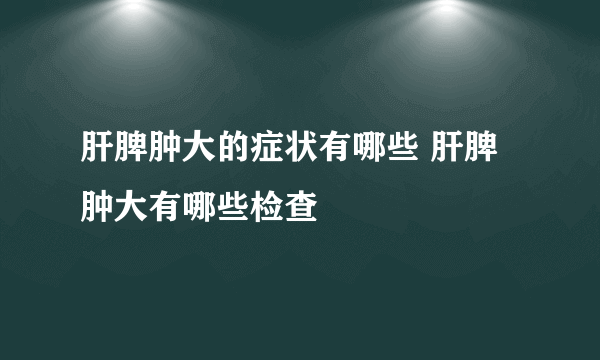 肝脾肿大的症状有哪些 肝脾肿大有哪些检查