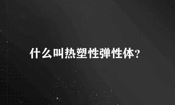 什么叫热塑性弹性体？