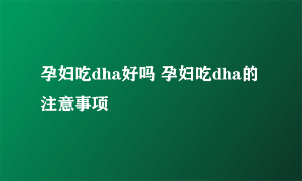 孕妇吃dha好吗 孕妇吃dha的注意事项