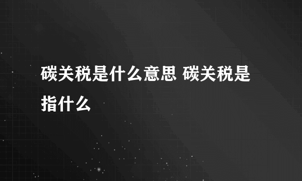 碳关税是什么意思 碳关税是指什么