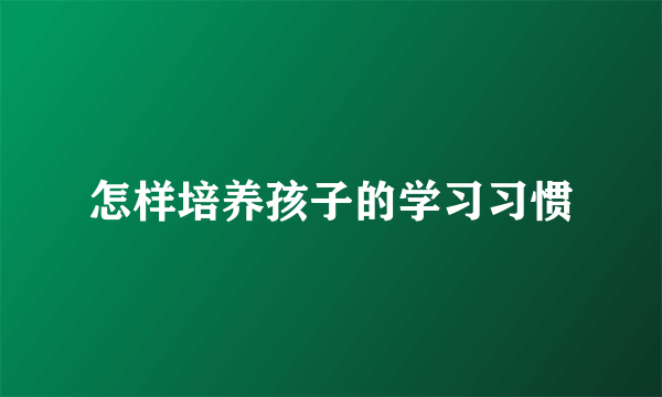 怎样培养孩子的学习习惯