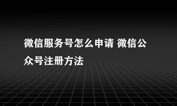 微信服务号怎么申请 微信公众号注册方法