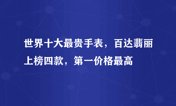 世界十大最贵手表，百达翡丽上榜四款，第一价格最高