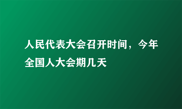 人民代表大会召开时间，今年全国人大会期几天