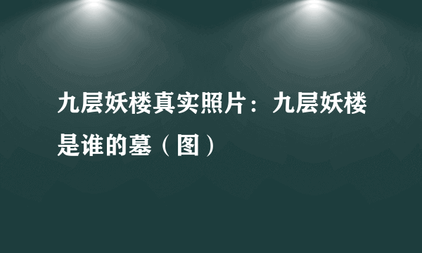 九层妖楼真实照片：九层妖楼是谁的墓（图）