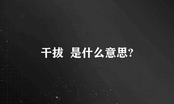 干拔  是什么意思?