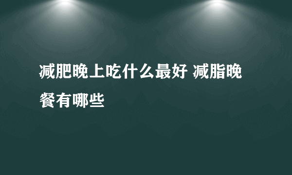 减肥晚上吃什么最好 减脂晚餐有哪些