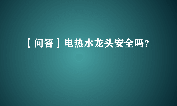 【问答】电热水龙头安全吗？