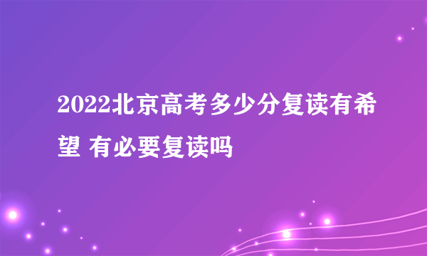 2022北京高考多少分复读有希望 有必要复读吗