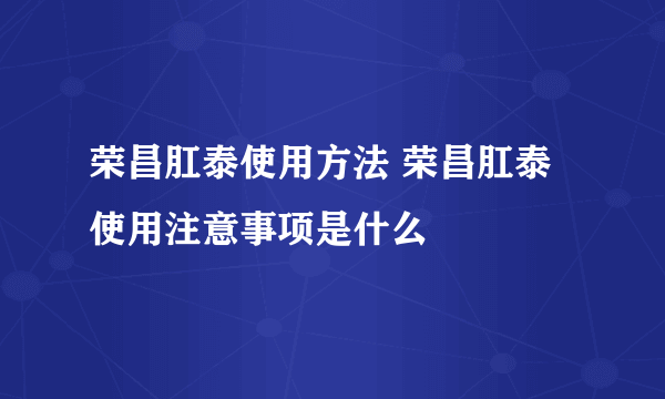 荣昌肛泰使用方法 荣昌肛泰使用注意事项是什么