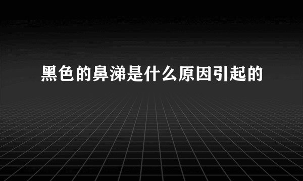 黑色的鼻涕是什么原因引起的