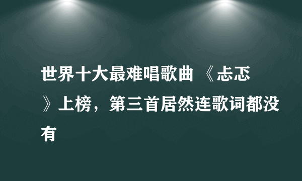 世界十大最难唱歌曲 《忐忑》上榜，第三首居然连歌词都没有