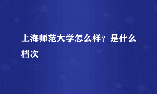 上海师范大学怎么样？是什么档次