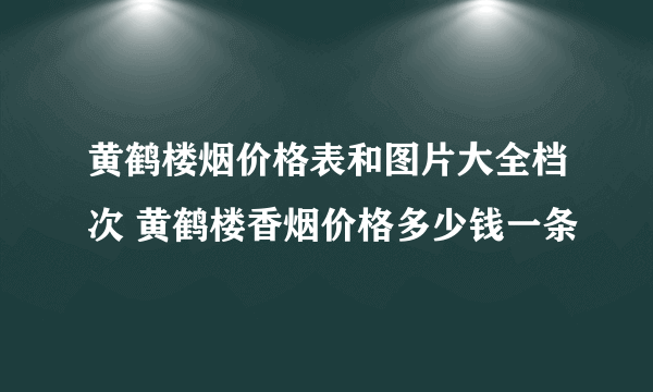 黄鹤楼烟价格表和图片大全档次 黄鹤楼香烟价格多少钱一条