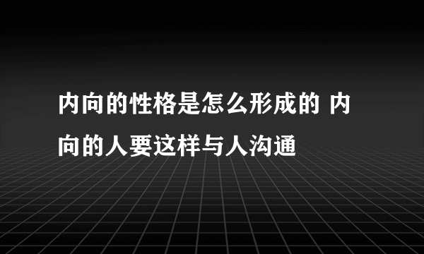 内向的性格是怎么形成的 内向的人要这样与人沟通