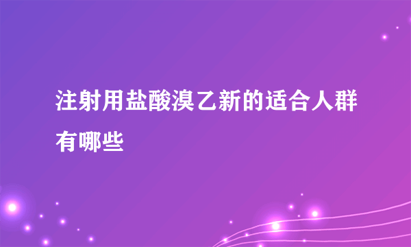 注射用盐酸溴乙新的适合人群有哪些