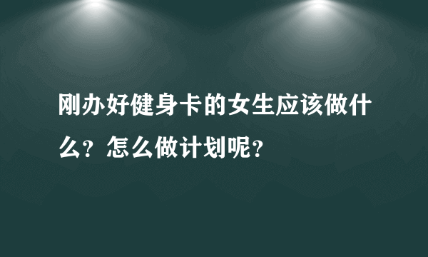 刚办好健身卡的女生应该做什么？怎么做计划呢？